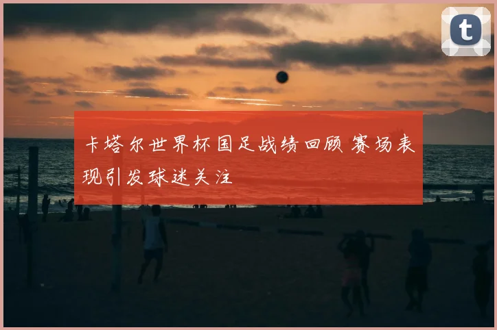 卡塔尔世界杯国足战绩回顾 赛场表现引发球迷关注