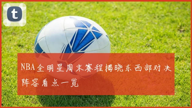 NBA全明星周末赛程揭晓东西部对决阵容看点一览